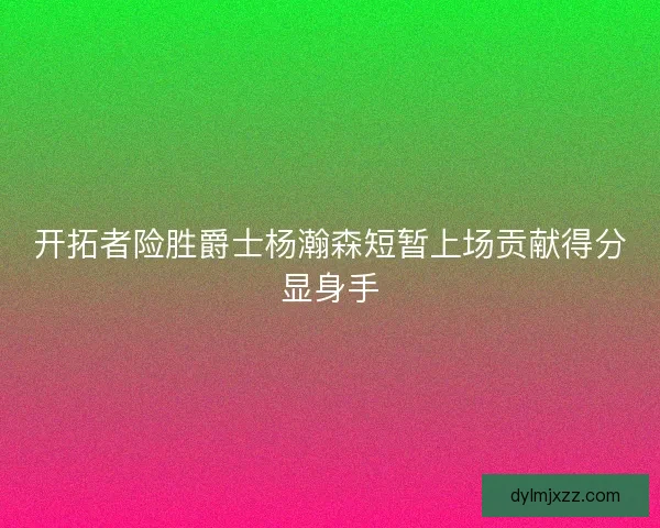 开拓者险胜爵士杨瀚森短暂上场贡献得分显身手