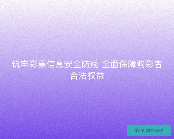 筑牢彩票信息安全防线 全面保障购彩者合法权益