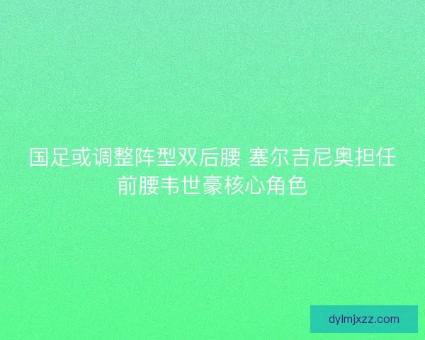 国足或调整阵型双后腰 塞尔吉尼奥担任前腰韦世豪核心角色